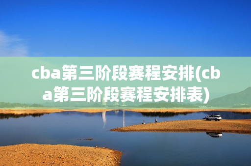 cba第三阶段赛程安排(cba第三阶段赛程安排表)