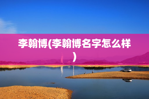 李翰博(李翰博名字怎么样)