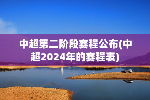 中超第二阶段赛程公布(中超2024年的赛程表)