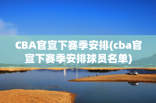 CBA官宣下赛季安排(cba官宣下赛季安排球员名单)