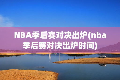 NBA季后赛对决出炉(nba季后赛对决出炉时间)