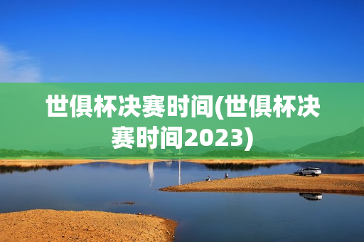 世俱杯决赛时间(世俱杯决赛时间2023)