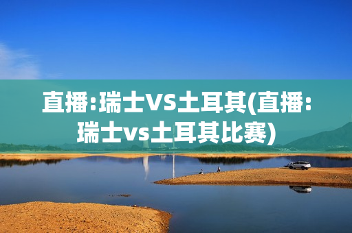 直播:瑞士VS土耳其(直播:瑞士vs土耳其比赛)