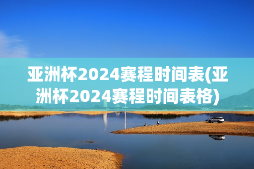 亚洲杯2024赛程时间表(亚洲杯2024赛程时间表格)