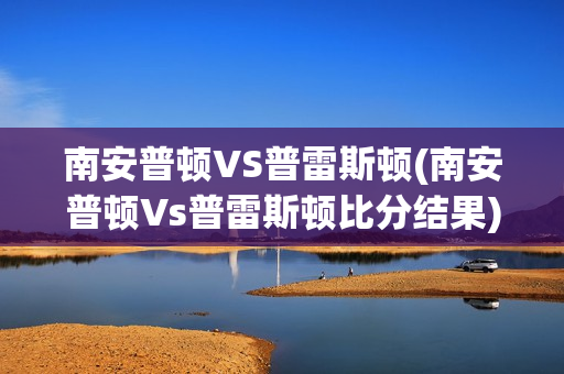 南安普顿VS普雷斯顿(南安普顿Vs普雷斯顿比分结果)