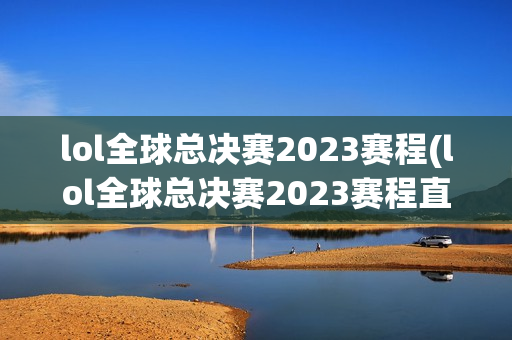 lol全球总决赛2023赛程(lol全球总决赛2023赛程直播)