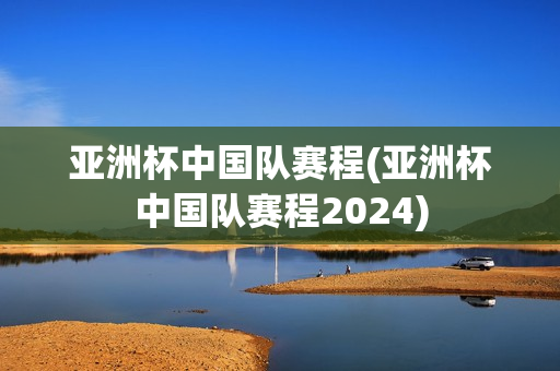 亚洲杯中国队赛程(亚洲杯中国队赛程2024)