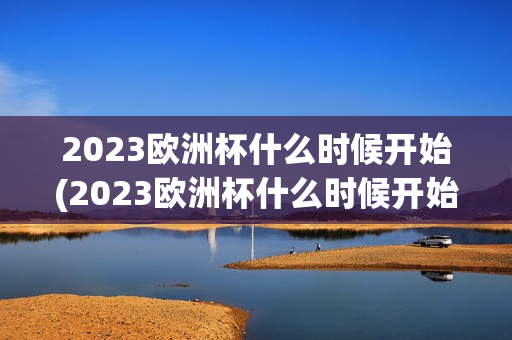 2023欧洲杯什么时候开始(2023欧洲杯什么时候开始比赛)