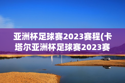 亚洲杯足球赛2023赛程(卡塔尔亚洲杯足球赛2023赛程)