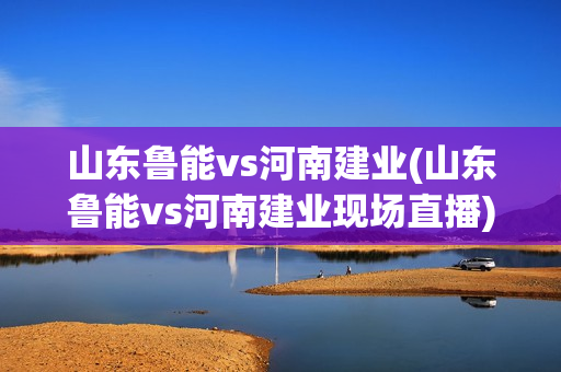 山东鲁能vs河南建业(山东鲁能vs河南建业现场直播)