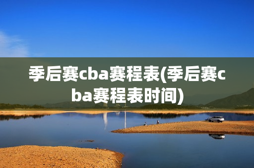 季后赛cba赛程表(季后赛cba赛程表时间)