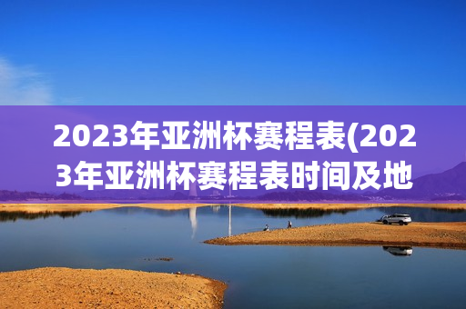 2023年亚洲杯赛程表(2023年亚洲杯赛程表时间及地点)