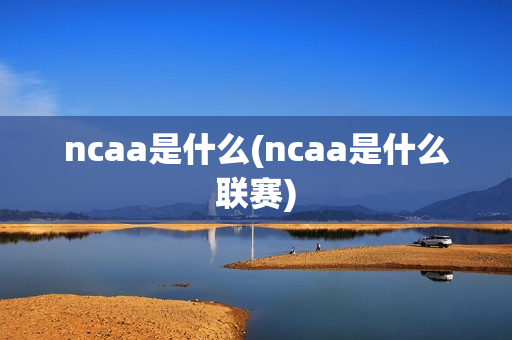 ncaa是什么(ncaa是什么联赛)