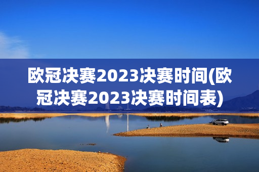 欧冠决赛2023决赛时间(欧冠决赛2023决赛时间表)