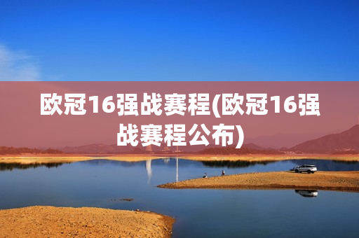 欧冠16强战赛程(欧冠16强战赛程公布)