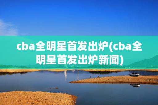 cba全明星首发出炉(cba全明星首发出炉新闻)