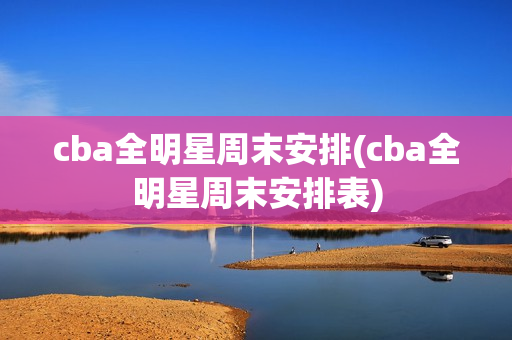 cba全明星周末安排(cba全明星周末安排表)