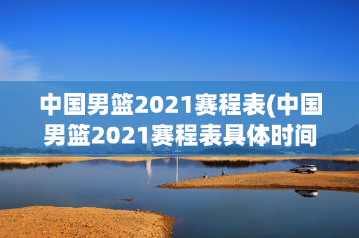 中国男篮2021赛程表(中国男篮2021赛程表具体时间)