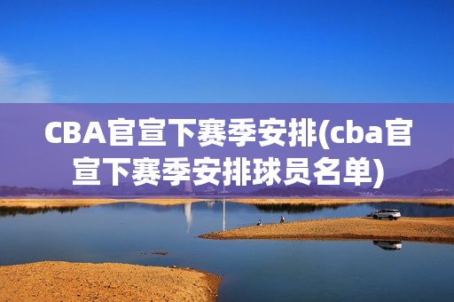 CBA官宣下赛季安排(cba官宣下赛季安排球员名单)