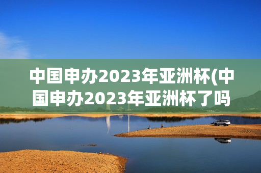 中国申办2023年亚洲杯(中国申办2023年亚洲杯了吗)