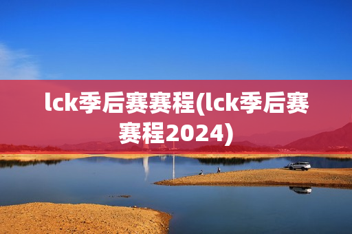 lck季后赛赛程(lck季后赛赛程2024)