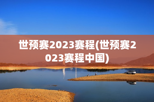 世预赛2023赛程(世预赛2023赛程中国)