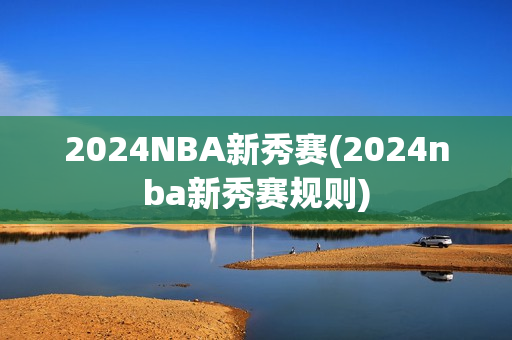 2024NBA新秀赛(2024nba新秀赛规则)