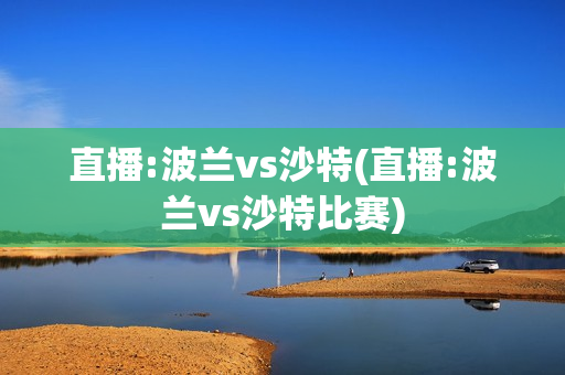 直播:波兰vs沙特(直播:波兰vs沙特比赛)