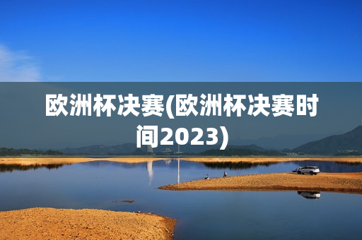 欧洲杯决赛(欧洲杯决赛时间2023)