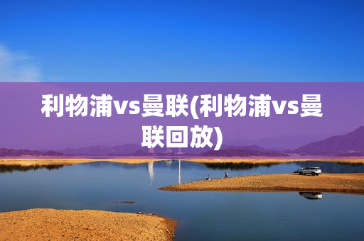 利物浦vs曼联(利物浦vs曼联回放)