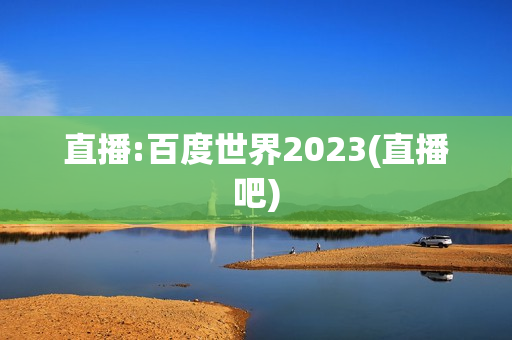 直播:百度世界2023(直播吧)