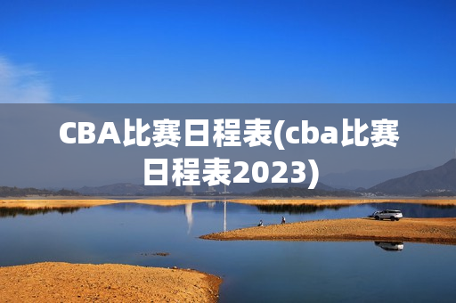 CBA比赛日程表(cba比赛日程表2023)