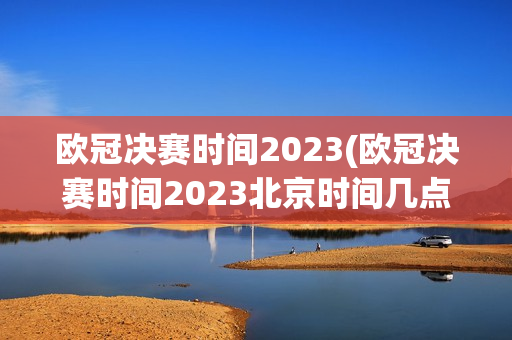 欧冠决赛时间2023(欧冠决赛时间2023北京时间几点)