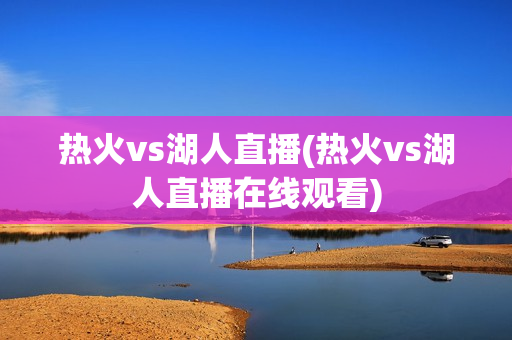 热火vs湖人直播(热火vs湖人直播在线观看)