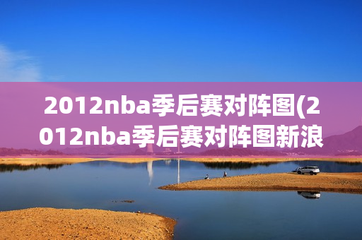 2012nba季后赛对阵图(2012nba季后赛对阵图新浪)