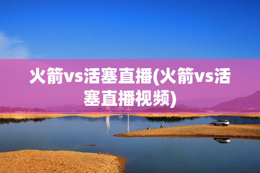 火箭vs活塞直播(火箭vs活塞直播视频)