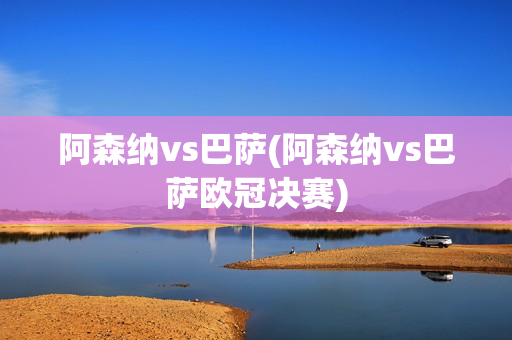 阿森纳vs巴萨(阿森纳vs巴萨欧冠决赛)