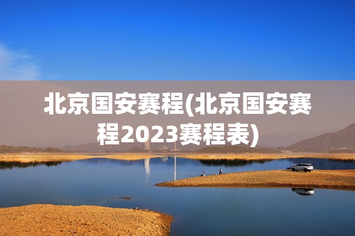 北京国安赛程(北京国安赛程2023赛程表)