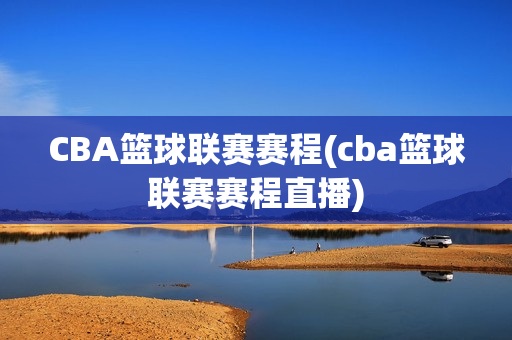 CBA篮球联赛赛程(cba篮球联赛赛程直播)