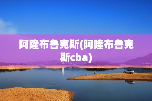 阿隆布鲁克斯(阿隆布鲁克斯cba)