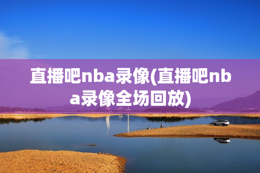 直播吧nba录像(直播吧nba录像全场回放)