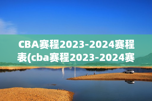 CBA赛程2023-2024赛程表(cba赛程2023-2024赛程表直播)