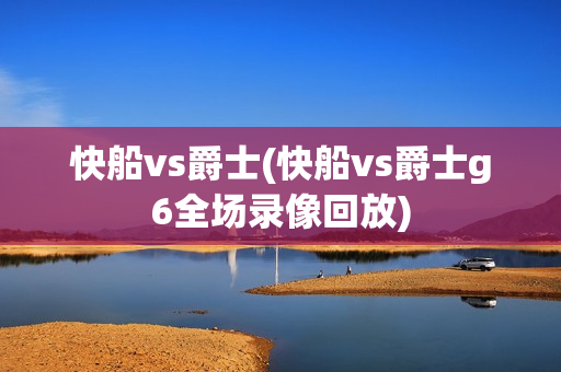 快船vs爵士(快船vs爵士g6全场录像回放)