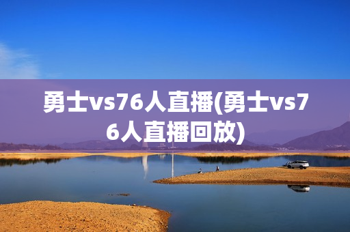 勇士vs76人直播(勇士vs76人直播回放)