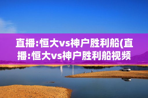 直播:恒大vs神户胜利船(直播:恒大vs神户胜利船视频直播)