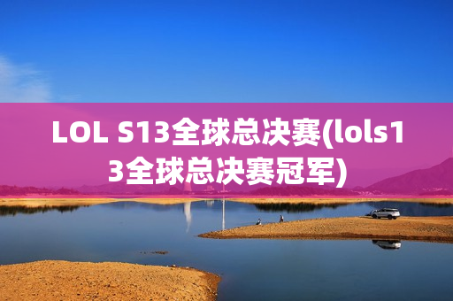 LOL S13全球总决赛(lols13全球总决赛冠军)