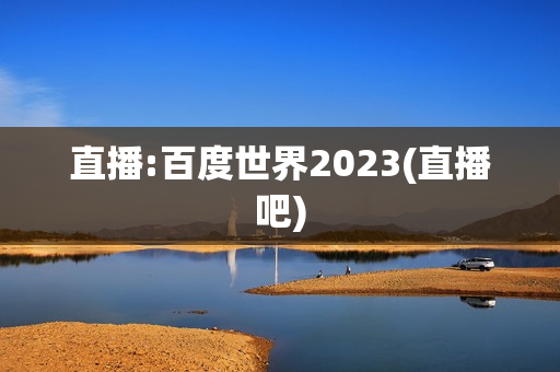 直播:百度世界2023(直播吧)