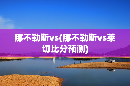 那不勒斯vs(那不勒斯vs莱切比分预测)