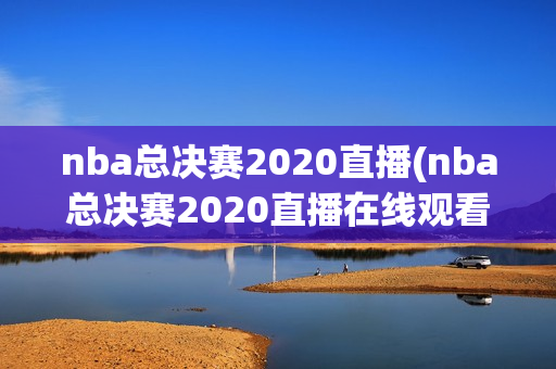 nba总决赛2020直播(nba总决赛2020直播在线观看)