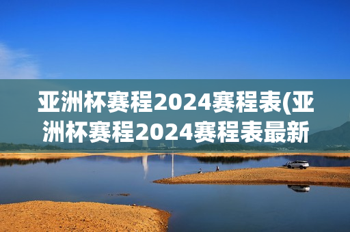 亚洲杯赛程2024赛程表(亚洲杯赛程2024赛程表最新消息)